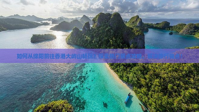 如何从绵阳前往香港大屿山畅玩？探索热门景点攻略，解决旅行痛点！