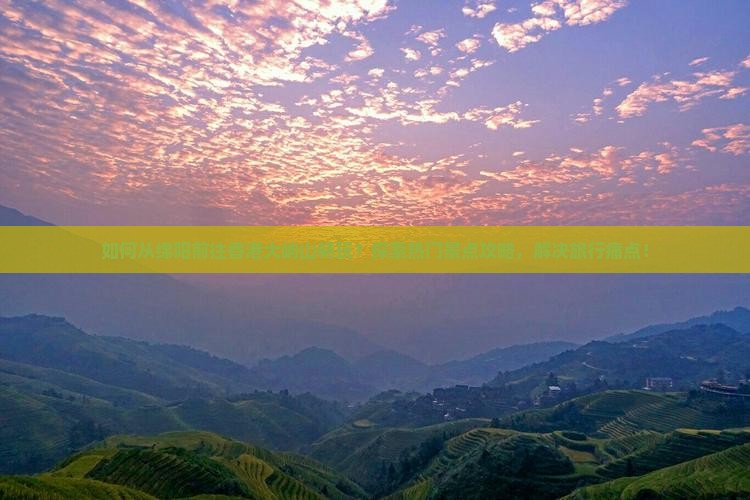 如何从绵阳前往香港大屿山畅玩？探索热门景点攻略，解决旅行痛点！