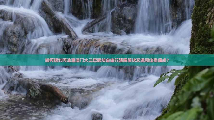 如何规划河池至澳门大三巴牌坊自由行路犀解决交通和住宿痛点？