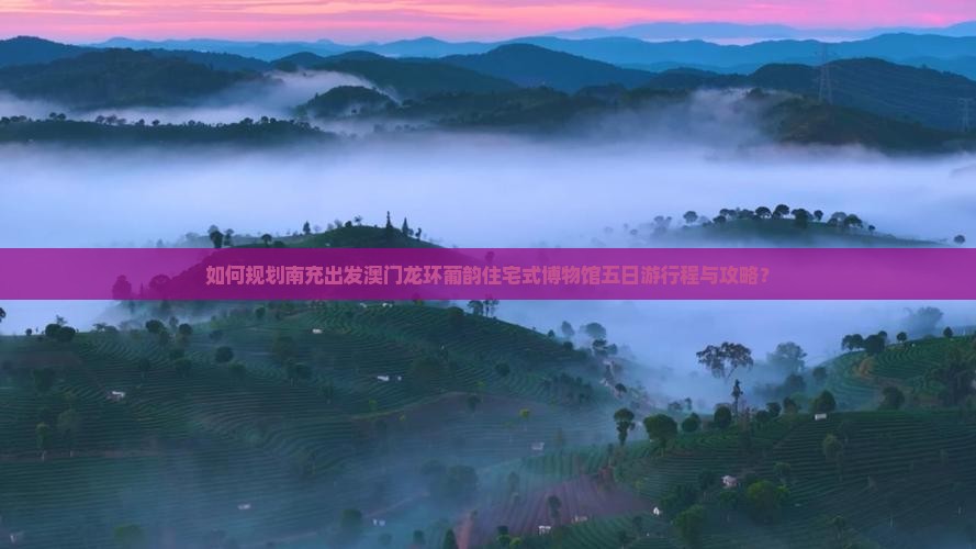 如何规划南充出发澳门龙环葡韵住宅式博物馆五日游行程与攻略？