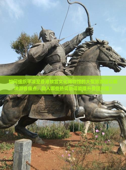 如何组织平凉至香港故宫文化博物馆的大型旅游团以解决游客痛点，融入哪些热词新词能提升参团兴趣？