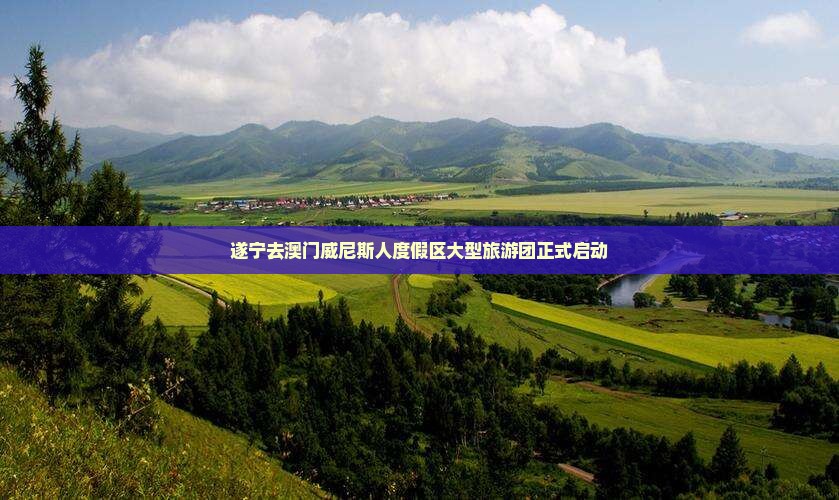遂宁去澳门威尼斯人度假区大型旅游团正式启动
