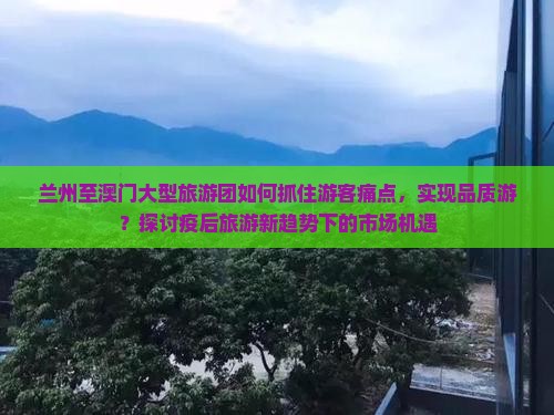 兰州至澳门大型旅游团如何抓住游客痛点，实现品质游？探讨疫后旅游新趋势下的市场机遇