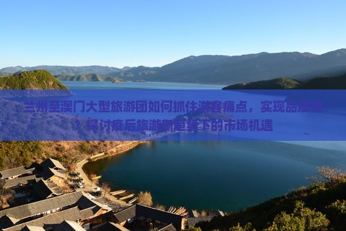 兰州至澳门大型旅游团如何抓住游客痛点，实现品质游？探讨疫后旅游新趋势下的市场机遇