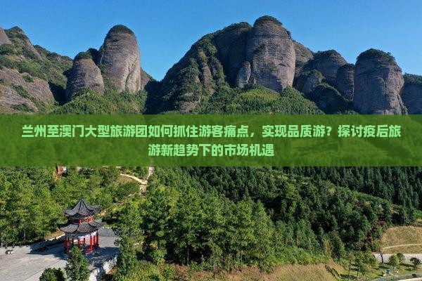 兰州至澳门大型旅游团如何抓住游客痛点，实现品质游？探讨疫后旅游新趋势下的市场机遇