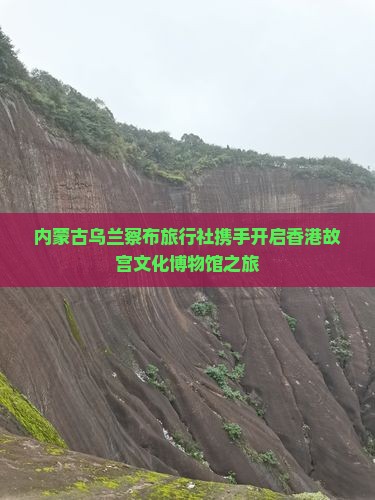 内蒙古乌兰察布旅行社携手开启香港故宫文化博物馆之旅