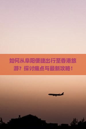 如何从阜阳便捷出行至香港旅游？探讨痛点与最新攻略！