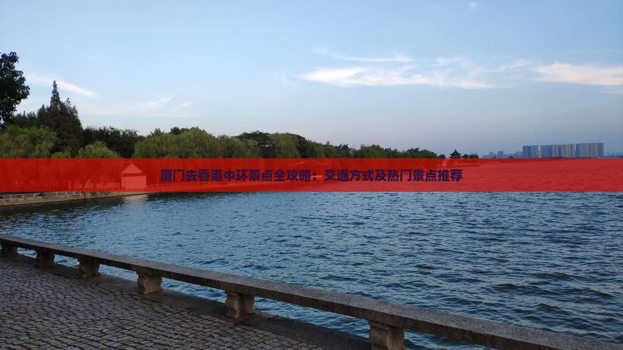 厦门去香港中环景点全攻略：交通方式及热门景点推荐