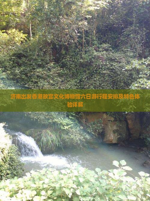 济南出发香港故宫文化博物馆六日游行程安排及特色体验详解