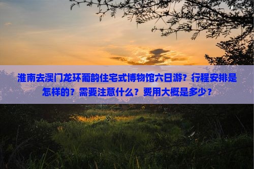 淮南去澳门龙环葡韵住宅式博物馆六日游？行程安排是怎样的？需要注意什么？费用大概是多少？