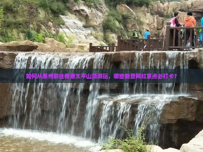 如何从惠州前往香港太平山顶游玩，哪些新晋网红景点必打卡？