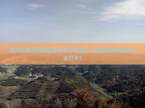 如何从惠州前往香港太平山顶游玩，哪些新晋网红景点必打卡？