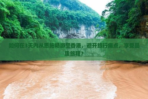 如何在3天内从恩施畅游至香港，避开旅行痛点，享受品质旅程？
