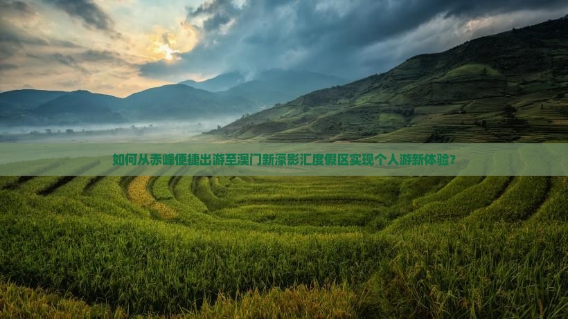 如何从赤峰便捷出游至澳门新濠影汇度假区实现个人游新体验？