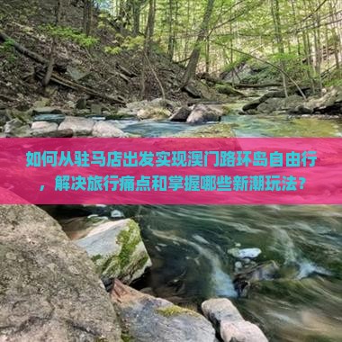如何从驻马店出发实现澳门路环岛自由行，解决旅行痛点和掌握哪些新潮玩法？
