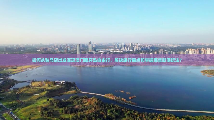 如何从驻马店出发实现澳门路环岛自由行，解决旅行痛点和掌握哪些新潮玩法？