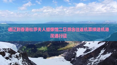 通辽到香港杜莎夫人蜡像馆二日游含往返机票接送机港澳通行证