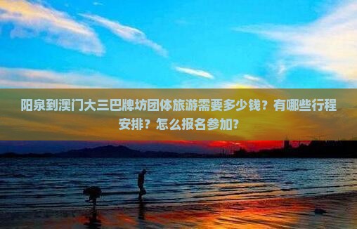 阳泉到澳门大三巴牌坊团体旅游需要多少钱？有哪些行程安排？怎么报名参加？