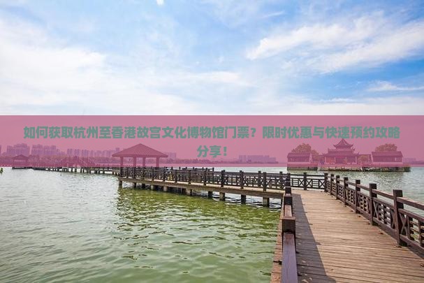 如何获取杭州至香港故宫文化博物馆门票？限时优惠与快速预约攻略分享！