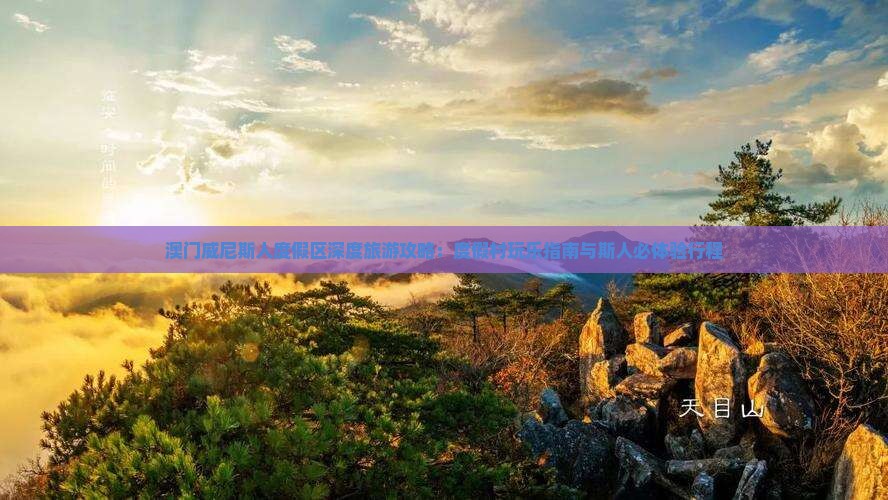 澳门威尼斯人度假区深度旅游攻略：度假村玩乐指南与斯人必体验行程