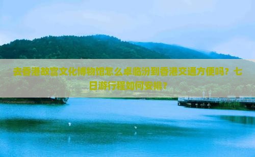 去香港故宫文化博物馆怎么卓临汾到香港交通方便吗？七日游行程如何安排？