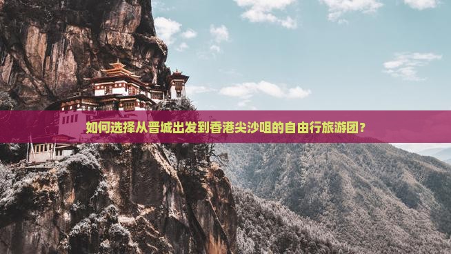 如何选择从晋城出发到香港尖沙咀的自由行旅游团？