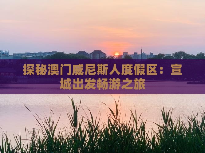 探秘澳门威尼斯人度假区：宣城出发畅游之旅