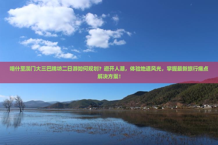 喀什至澳门大三巴牌坊二日游如何规划？避开人潮，体验地道风光，掌握最新旅行痛点解决方案！