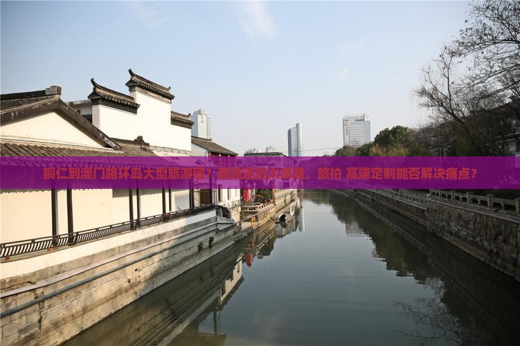 铜仁到澳门路环岛大型旅游团？路途遥远太疲惫，旅拍+高端定制能否解决痛点？