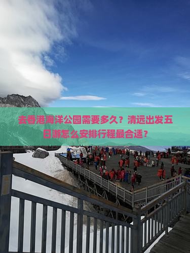 去香港海洋公园需要多久？清远出发五日游怎么安排行程最合适？