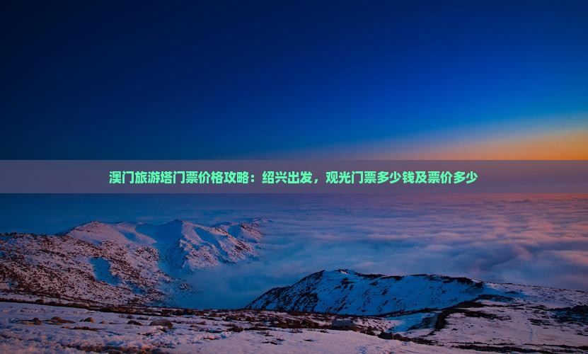 澳门旅游塔门票价格攻略：绍兴出发，观光门票多少钱及票价多少