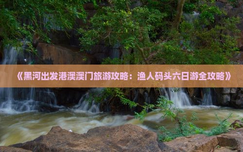 《黑河出发港澳澳门旅游攻略：渔人码头六日游全攻略》
