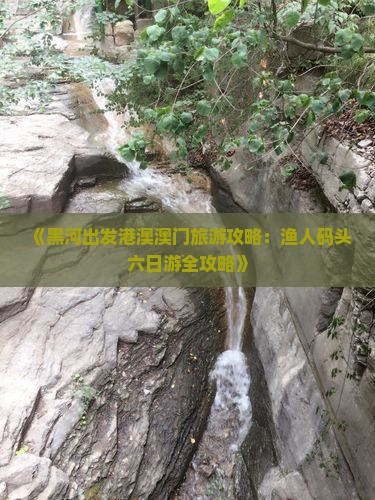 《黑河出发港澳澳门旅游攻略：渔人码头六日游全攻略》