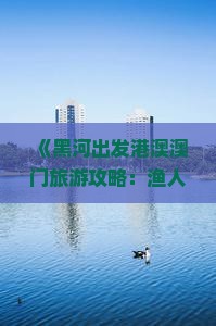 《黑河出发港澳澳门旅游攻略：渔人码头六日游全攻略》