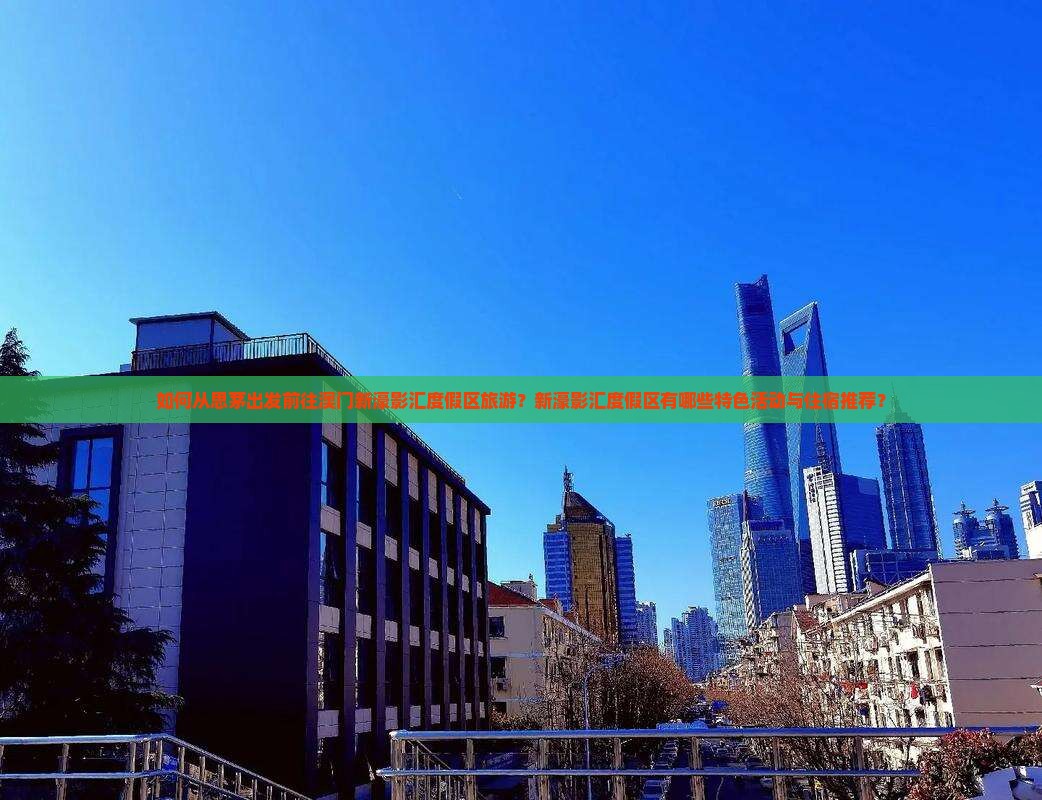 如何从思茅出发前往澳门新濠影汇度假区旅游？新濠影汇度假区有哪些特色活动与住宿推荐？