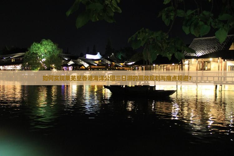 如何实现莱芜至香港海洋公园三日游的高效规划与痛点规避？