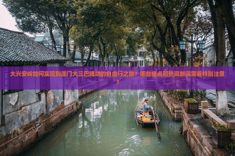 大兴安岭如何实现到澳门大三巴牌坊的自由行之旅？哪些痛点和热词新词需要特别注意？
