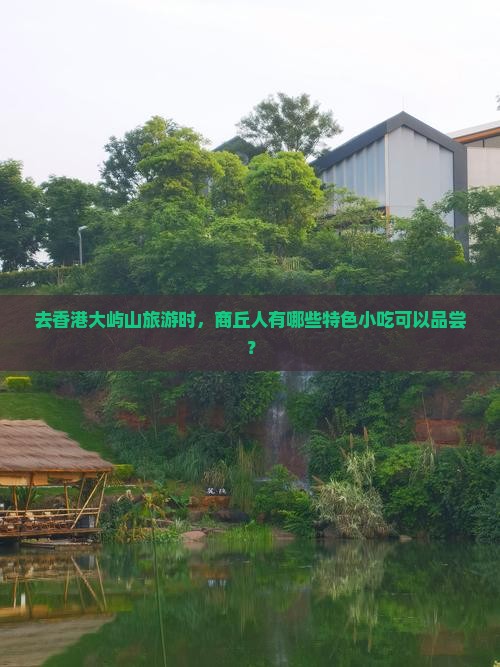 去香港大屿山旅游时，商丘人有哪些特色小吃可以品尝？