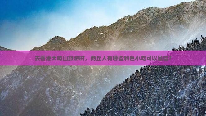 去香港大屿山旅游时，商丘人有哪些特色小吃可以品尝？