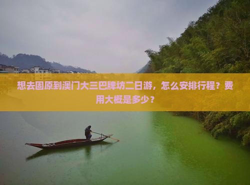想去固原到澳门大三巴牌坊二日游，怎么安排行程？费用大概是多少？