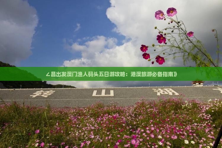 ∠昌出发澳门渔人码头五日游攻略：港澳旅游必备指南》