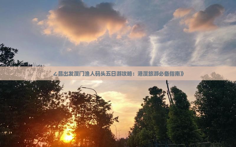 ∠昌出发澳门渔人码头五日游攻略：港澳旅游必备指南》