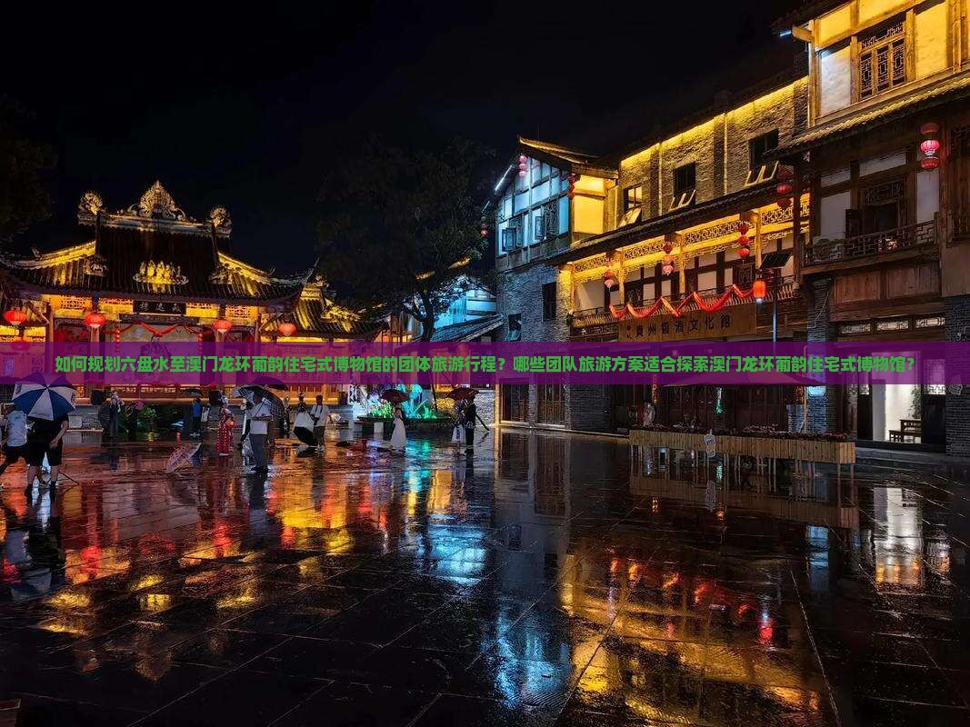 如何规划六盘水至澳门龙环葡韵住宅式博物馆的团体旅游行程？哪些团队旅游方案适合探索澳门龙环葡韵住宅式博物馆？