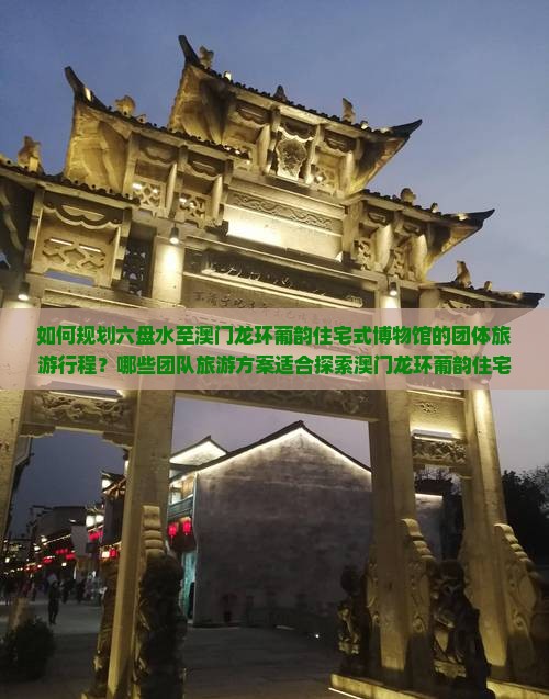 如何规划六盘水至澳门龙环葡韵住宅式博物馆的团体旅游行程？哪些团队旅游方案适合探索澳门龙环葡韵住宅式博物馆？