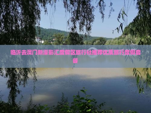 临沂去澳门新濠影汇度假区旅行社推荐优质旅行度假套餐