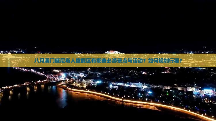 八月澳门威尼斯人度假区有哪些必游景点与活动？如何规划行程？