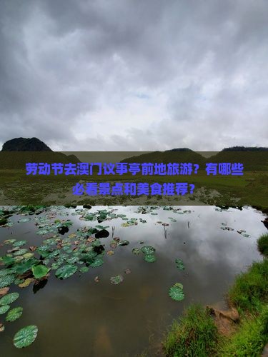 劳动节去澳门议事亭前地旅游？有哪些必看景点和美食推荐？