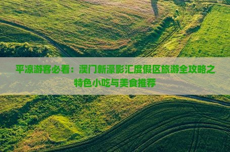平凉游客必看：澳门新濠影汇度假区旅游全攻略之特色小吃与美食推荐