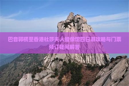 巴音郭楞至香港杜莎夫人蜡像馆四日游攻略与门票预订疑问解答