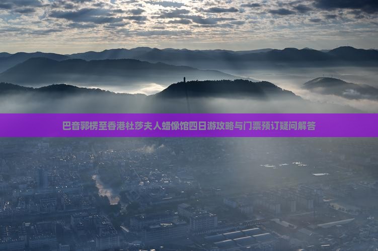 巴音郭楞至香港杜莎夫人蜡像馆四日游攻略与门票预订疑问解答